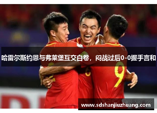 哈雷尔斯约恩与弗莱堡互交白卷，闷战过后0-0握手言和