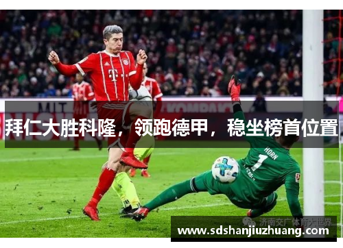 拜仁大胜科隆,领跑德甲,稳坐榜首位置