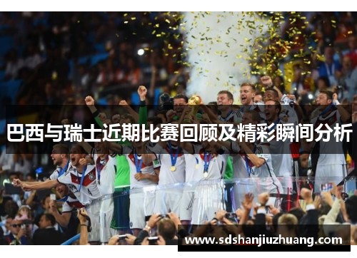 巴西与瑞士近期比赛回顾及精彩瞬间分析