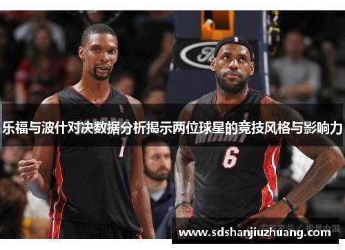 乐福与波什对决数据分析揭示两位球星的竞技风格与影响力