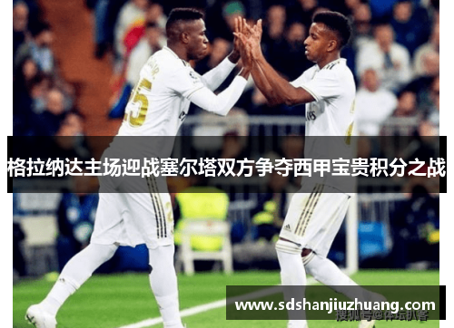 格拉纳达主场迎战塞尔塔双方争夺西甲宝贵积分之战
