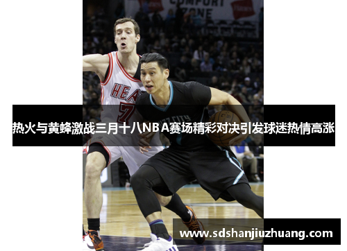 热火与黄蜂激战三月十八NBA赛场精彩对决引发球迷热情高涨