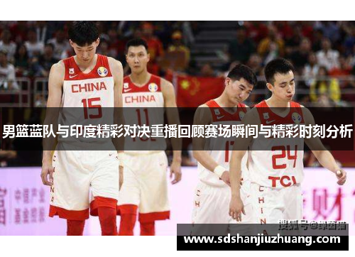 男篮蓝队与印度精彩对决重播回顾赛场瞬间与精彩时刻分析