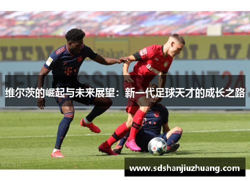 维尔茨的崛起与未来展望：新一代足球天才的成长之路