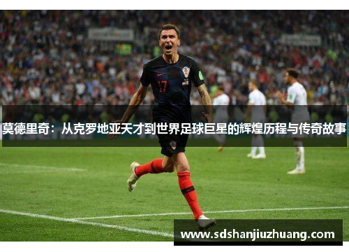 莫德里奇：从克罗地亚天才到世界足球巨星的辉煌历程与传奇故事