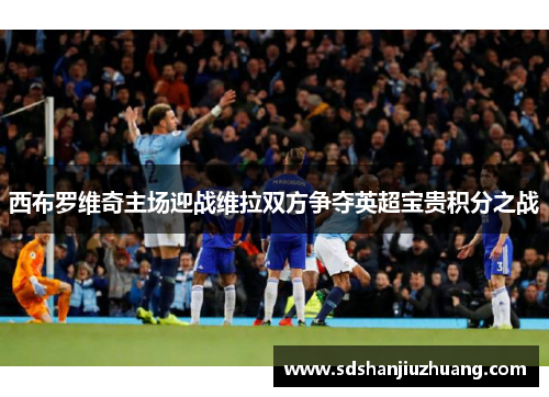 西布罗维奇主场迎战维拉双方争夺英超宝贵积分之战