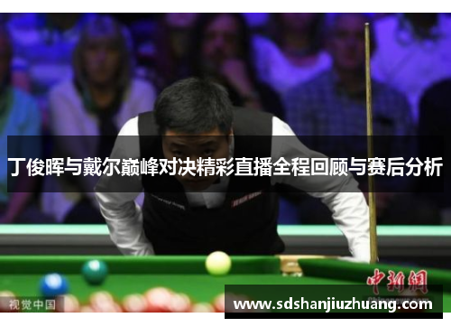丁俊晖与戴尔巅峰对决精彩直播全程回顾与赛后分析