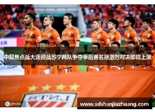中超焦点战大连迎战苏宁两队争夺季后赛名额激烈对决即将上演