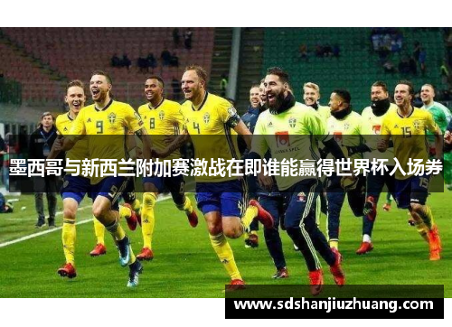 墨西哥与新西兰附加赛激战在即谁能赢得世界杯入场券