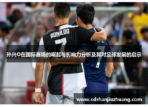 孙兴O在国际赛场的崛起与影响力分析及其对足球发展的启示