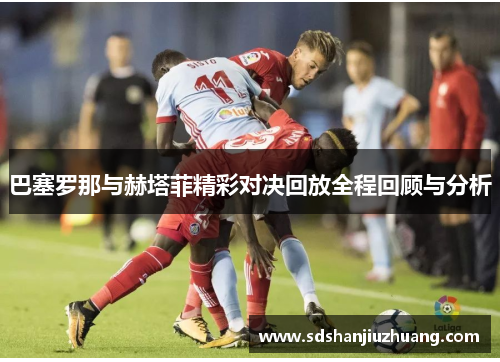 巴塞罗那与赫塔菲精彩对决回放全程回顾与分析