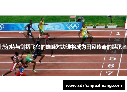 博尔特与剑桥飞鸟的巅峰对决谁将成为田径传奇的继承者
