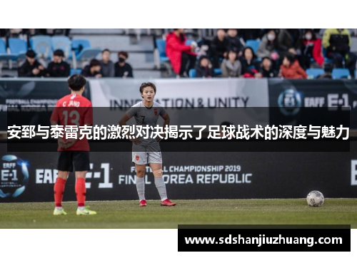 安郅与泰雷克的激烈对决揭示了足球战术的深度与魅力