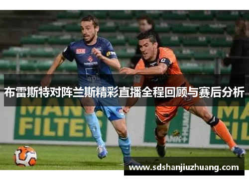 布雷斯特对阵兰斯精彩直播全程回顾与赛后分析